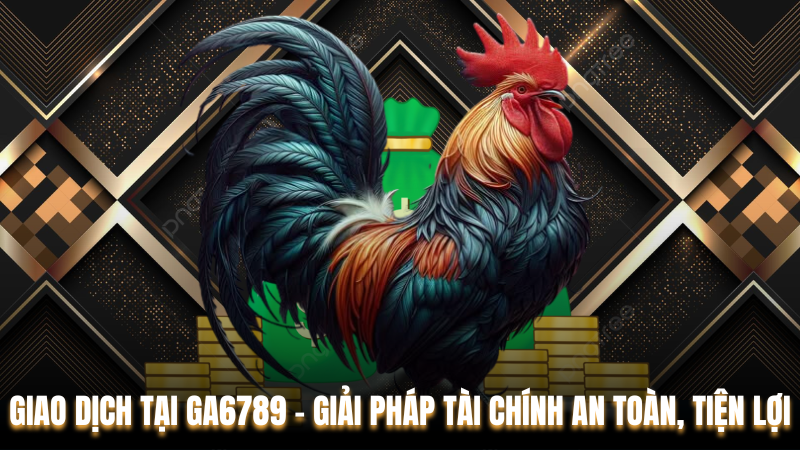 Giao Dịch Tại Ga6789 – Giải Pháp Tài Chính An Toàn, Tiện Lợi